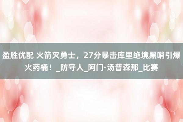 盈胜优配 火箭灭勇士，27分暴击库里绝境黑哨引爆火药桶！_防守人_阿门·汤普森那_比赛