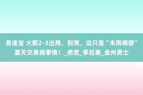 易速宝 火箭2-3出局，别哭，这只是“未雨绸缪”夏天交易搞事情！_感觉_季后赛_金州勇士
