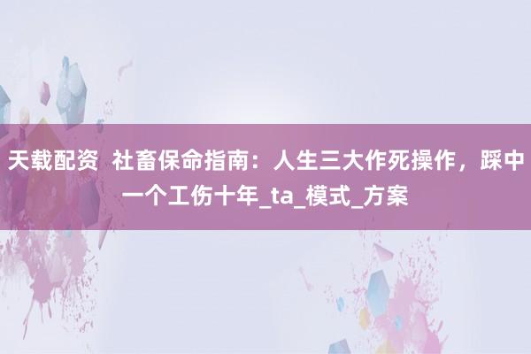 天载配资  社畜保命指南：人生三大作死操作，踩中一个工伤十年_ta_模式_方案