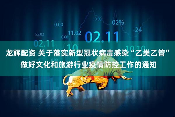 龙辉配资 关于落实新型冠状病毒感染“乙类乙管” 做好文化和旅游行业疫情防控工作的通知