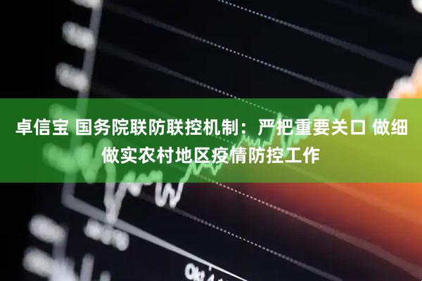 卓信宝 国务院联防联控机制：严把重要关口 做细做实农村地区疫情防控工作
