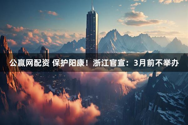 公赢网配资 保护阳康！浙江官宣：3月前不举办