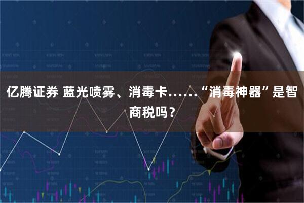 亿腾证券 蓝光喷雾、消毒卡……“消毒神器”是智商税吗？