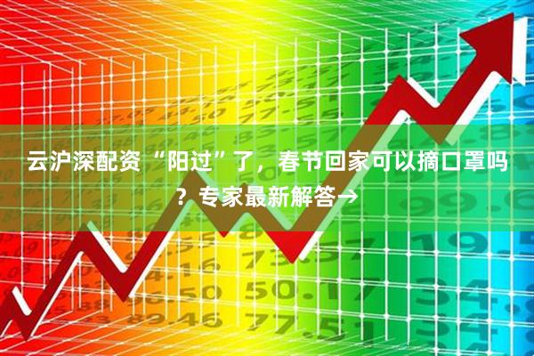 云沪深配资 “阳过”了，春节回家可以摘口罩吗？专家最新解答→