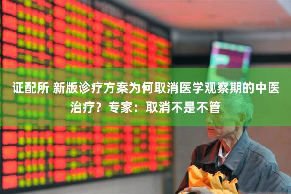 证配所 新版诊疗方案为何取消医学观察期的中医治疗？专家：取消不是不管