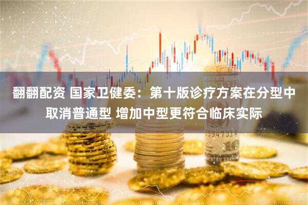 翻翻配资 国家卫健委：第十版诊疗方案在分型中取消普通型 增加中型更符合临床实际