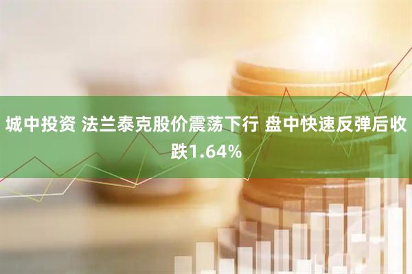 城中投资 法兰泰克股价震荡下行 盘中快速反弹后收跌1.64%
