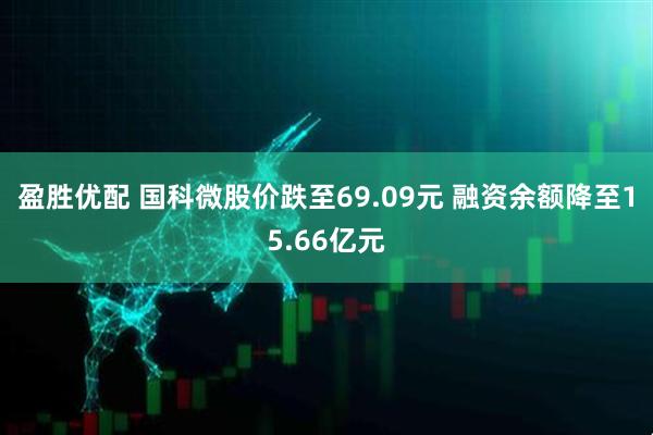 盈胜优配 国科微股价跌至69.09元 融资余额降至15.66亿元
