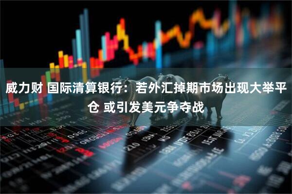 威力财 国际清算银行：若外汇掉期市场出现大举平仓 或引发美元争夺战