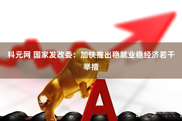 科元网 国家发改委：加快推出稳就业稳经济若干举措