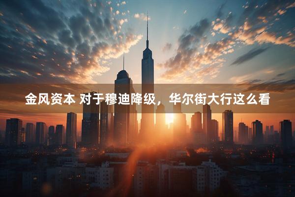 金风资本 对于穆迪降级，华尔街大行这么看