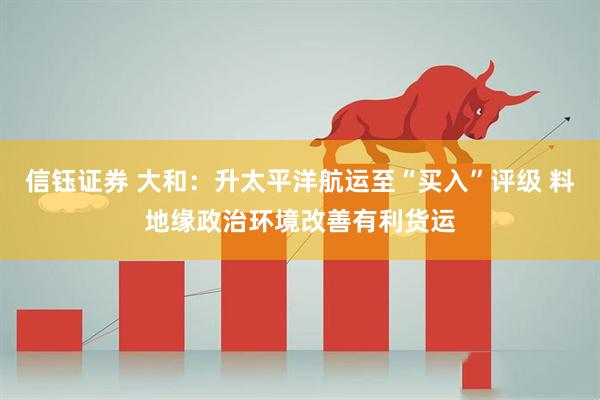 信钰证券 大和：升太平洋航运至“买入”评级 料地缘政治环境改善有利货运