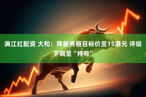 满江红配资 大和：降新秀丽目标价至15港元 评级下调至“持有”