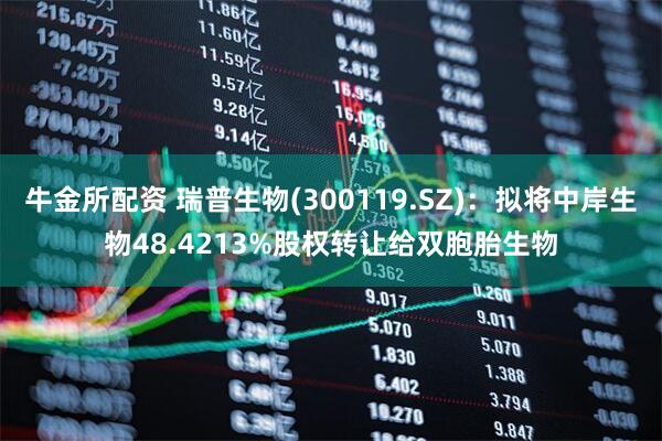 牛金所配资 瑞普生物(300119.SZ)：拟将中岸生物48.4213%股权转让给双胞胎生物
