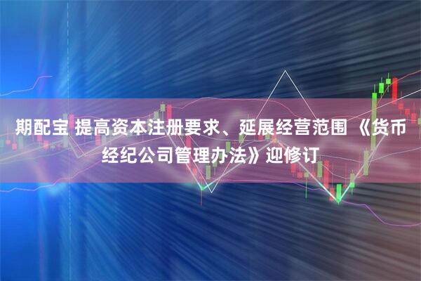 期配宝 提高资本注册要求、延展经营范围 《货币经纪公司管理办法》迎修订