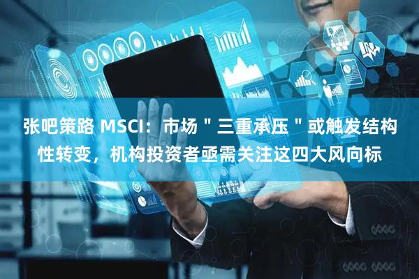 张吧策路 MSCI:市场"三重承压"或触发结构性转变,机构投资者亟需关注这四大风向标