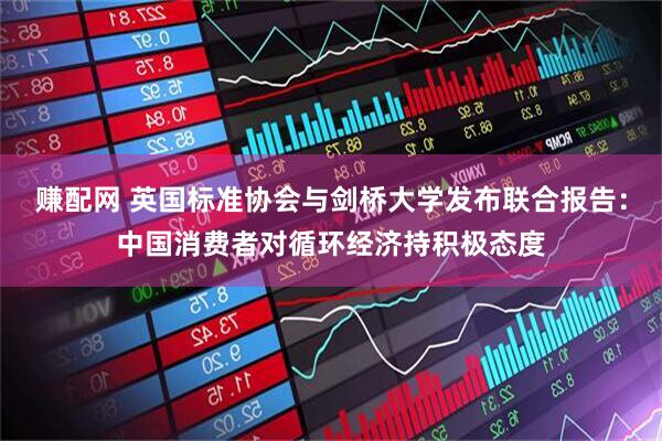 赚配网 英国标准协会与剑桥大学发布联合报告:中国消费者对循环经济持积极态度