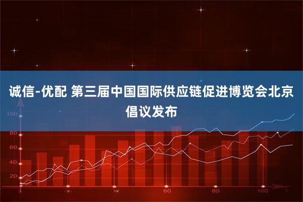 诚信-优配 第三届中国国际供应链促进博览会北京倡议发布