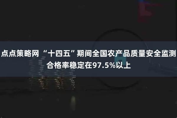 点点策略网 “十四五”期间全国农产品质量安全监测合格率稳定在97.5%以上