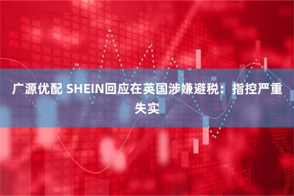 广源优配 SHEIN回应在英国涉嫌避税：指控严重失实