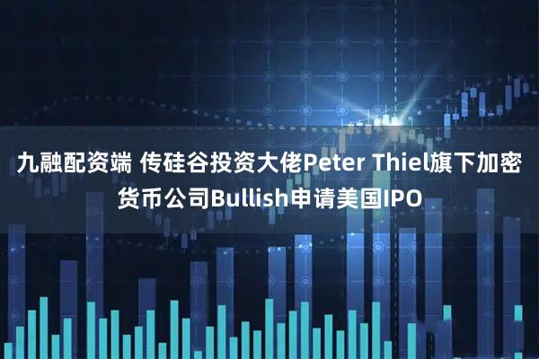 九融配资端 传硅谷投资大佬Peter Thiel旗下加密货币公司Bullish申请美国IPO