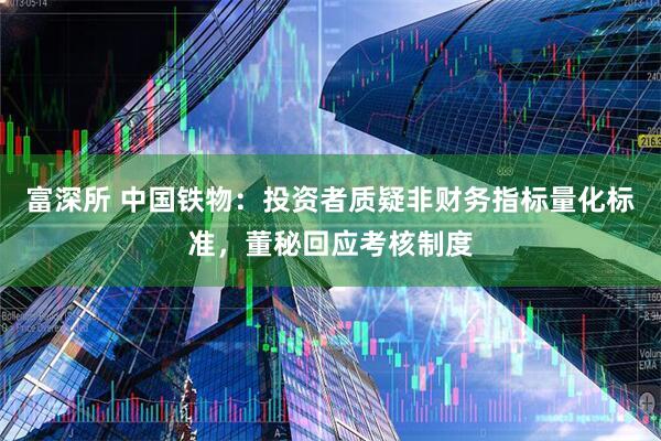 富深所 中国铁物:投资者质疑非财务指标量化标准,董秘回应考核制度