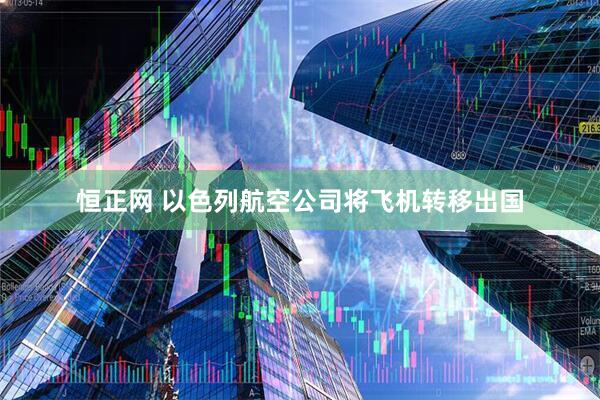 恒正网 以色列航空公司将飞机转移出国