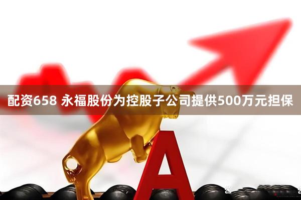 配资658 永福股份为控股子公司提供500万元担保