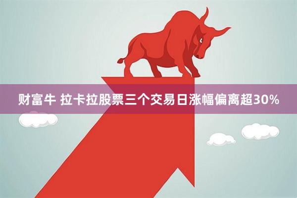 财富牛 拉卡拉股票三个交易日涨幅偏离超30%