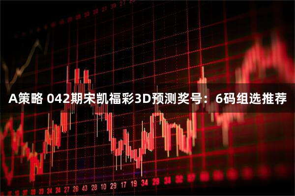 A策略 042期宋凯福彩3D预测奖号：6码组选推荐