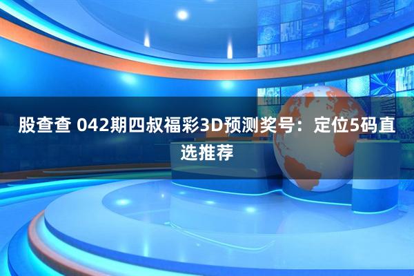 股查查 042期四叔福彩3D预测奖号：定位5码直选推荐