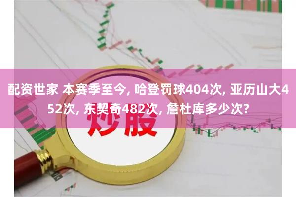 配资世家 本赛季至今, 哈登罚球404次, 亚历山大452次, 东契奇482次, 詹杜库多少次?