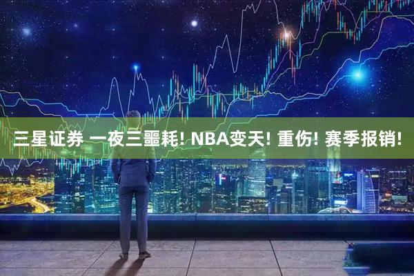 三星证券 一夜三噩耗! NBA变天! 重伤! 赛季报销!